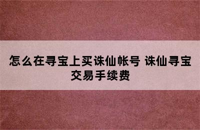 怎么在寻宝上买诛仙帐号 诛仙寻宝交易手续费